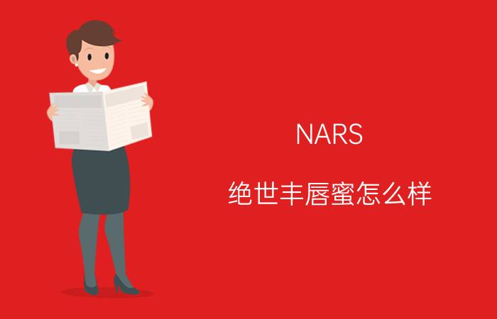 NARS 绝世丰唇蜜怎么样,NARS 绝世丰唇蜜好不好